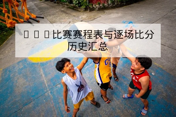 CBA比赛赛程表与逐场比分历史汇总