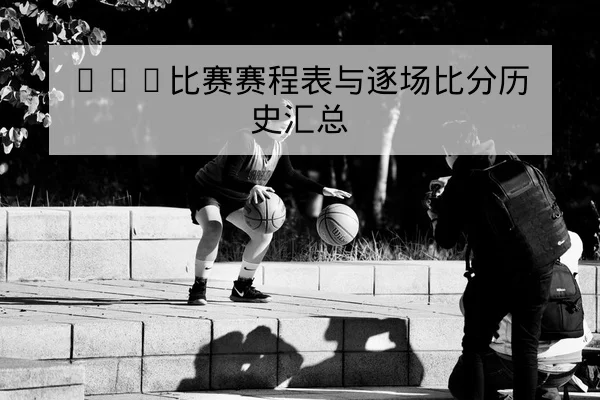 CBA比赛赛程表与逐场比分历史汇总