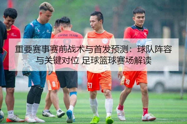 重要赛事赛前战术与首发预测：球队阵容与关键对位 足球篮球赛场解读